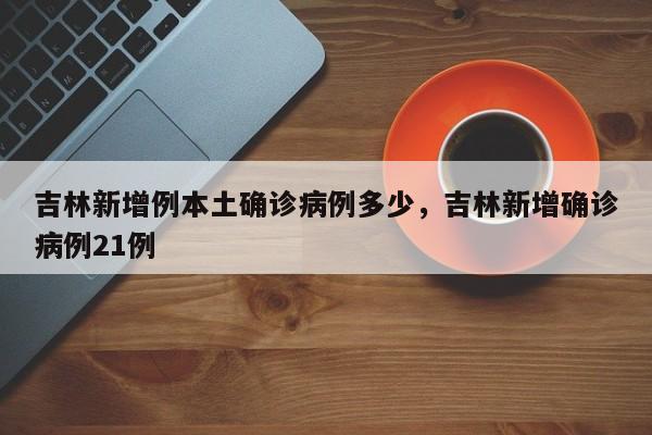 吉林新增例本土确诊病例多少，吉林新增确诊病例21例