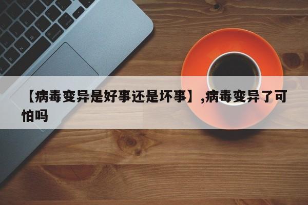 【病毒变异是好事还是坏事】,病毒变异了可怕吗