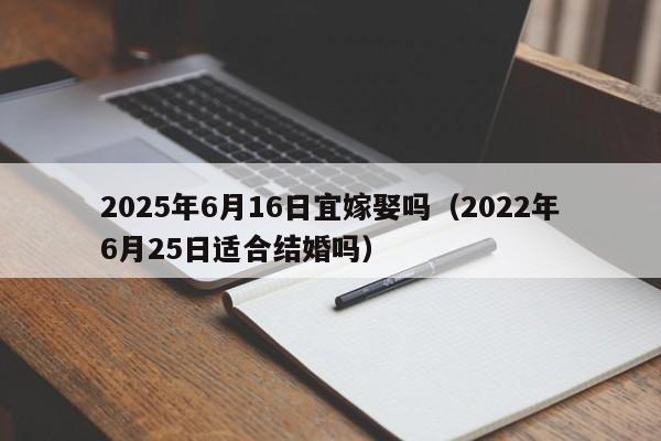 2025年6月16日宜嫁娶吗（2022年6月25日适合结婚吗）