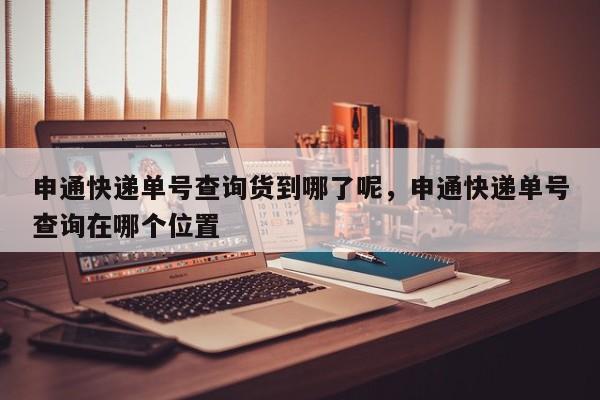 申通快递单号查询货到哪了呢，申通快递单号查询在哪个位置