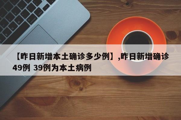 【昨日新增本土确诊多少例】,昨日新增确诊49例 39例为本土病例