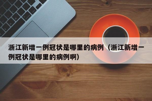 浙江新增一例冠状是哪里的病例（浙江新增一例冠状是哪里的病例啊）