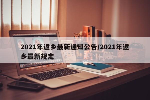 2021年返乡最新通知公告/2021年返乡最新规定