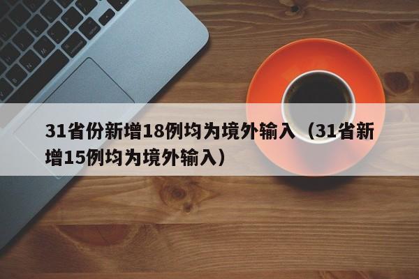 31省份新增18例均为境外输入（31省新增15例均为境外输入）