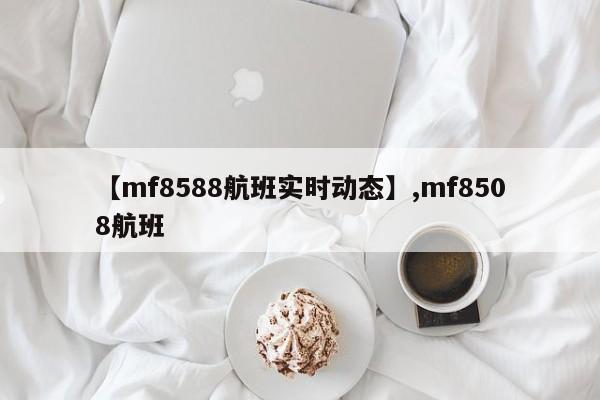 【mf8588航班实时动态】,mf8508航班