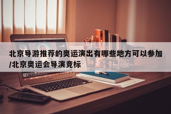 北京导游推荐的奥运演出有哪些地方可以参加/北京奥运会导演竞标