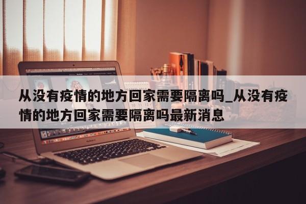 从没有疫情的地方回家需要隔离吗_从没有疫情的地方回家需要隔离吗最新消息