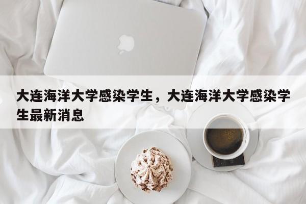 大连海洋大学感染学生，大连海洋大学感染学生最新消息