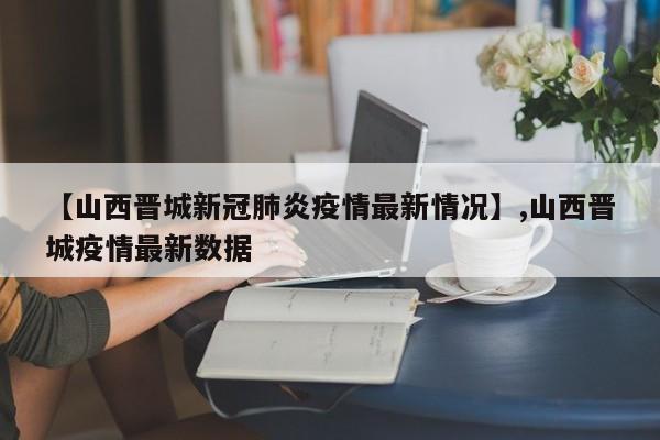 【山西晋城新冠肺炎疫情最新情况】,山西晋城疫情最新数据