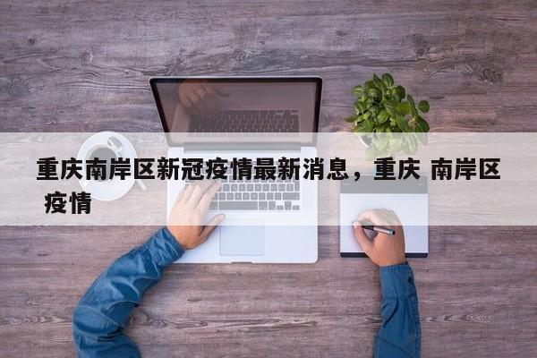 重庆南岸区新冠疫情最新消息，重庆 南岸区 疫情