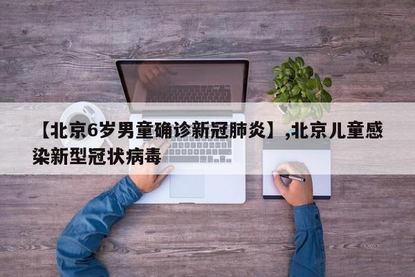 【北京6岁男童确诊新冠肺炎】,北京儿童感染新型冠状病毒