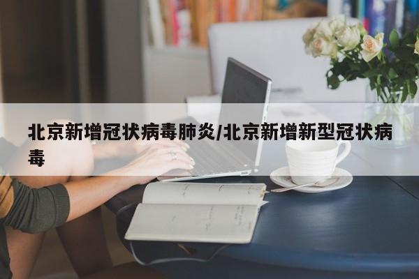 北京新增冠状病毒肺炎/北京新增新型冠状病毒