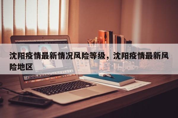 沈阳疫情最新情况风险等级，沈阳疫情最新风险地区