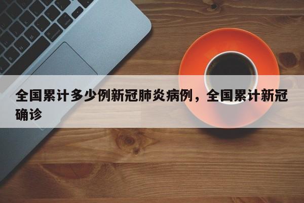 全国累计多少例新冠肺炎病例，全国累计新冠确诊