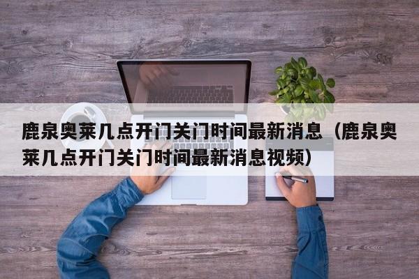 鹿泉奥莱几点开门关门时间最新消息（鹿泉奥莱几点开门关门时间最新消息视频）