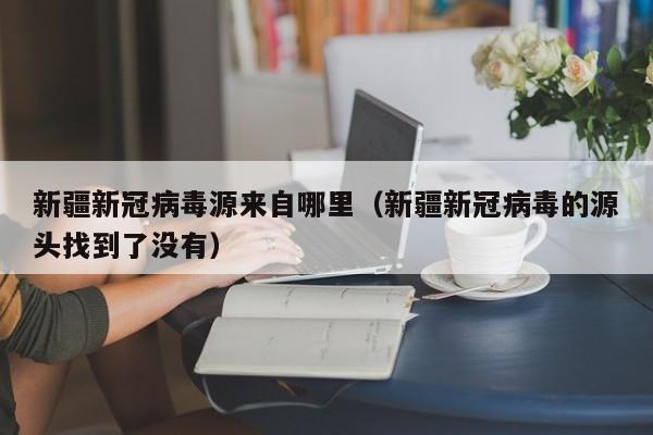 新疆新冠病毒源来自哪里（新疆新冠病毒的源头找到了没有）