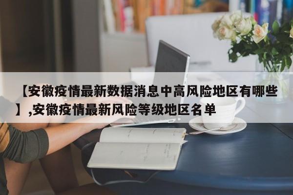 【安徽疫情最新数据消息中高风险地区有哪些】,安徽疫情最新风险等级地区名单