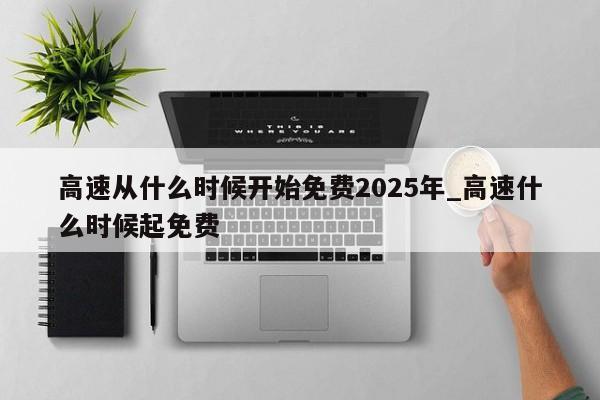 高速从什么时候开始免费2025年_高速什么时候起免费