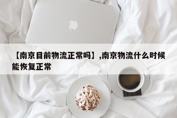 【南京目前物流正常吗】,南京物流什么时候能恢复正常