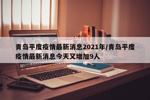 青岛平度疫情最新消息2021年/青岛平度疫情最新消息今天又增加9人