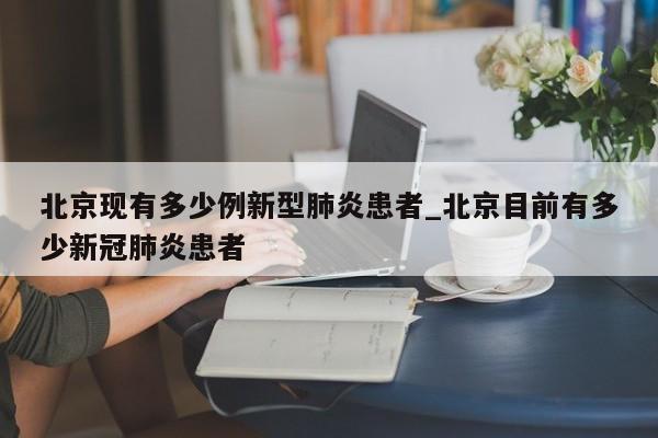 北京现有多少例新型肺炎患者_北京目前有多少新冠肺炎患者