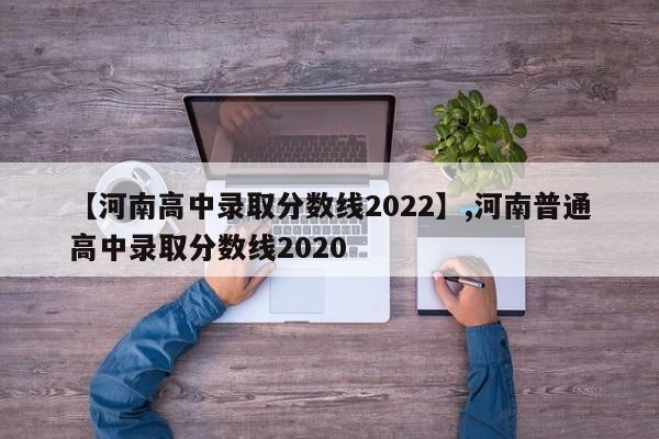 【河南高中录取分数线2022】,河南普通高中录取分数线2020