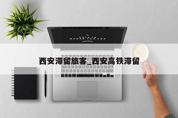 西安滞留旅客_西安高铁滞留