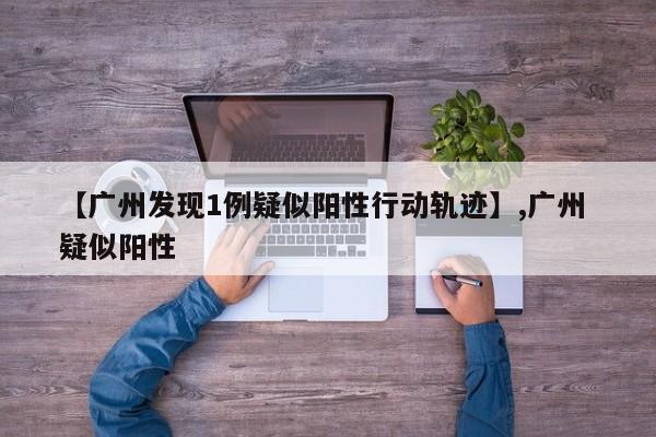 【广州发现1例疑似阳性行动轨迹】,广州 疑似阳性