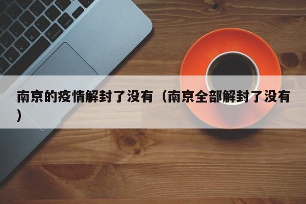 南京的疫情解封了没有（南京全部解封了没有）