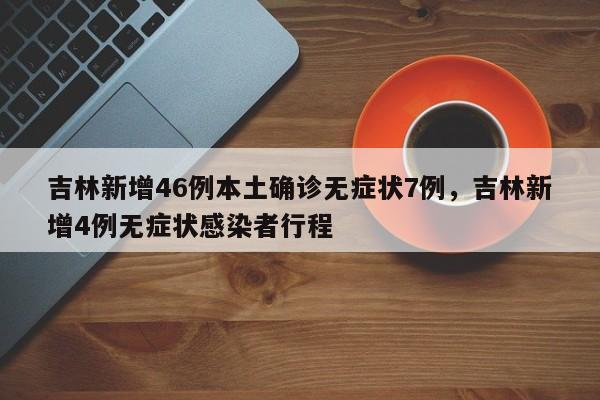 吉林新增46例本土确诊无症状7例，吉林新增4例无症状感染者行程