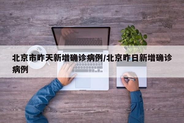 北京市昨天新增确诊病例/北京昨日新增确诊病例
