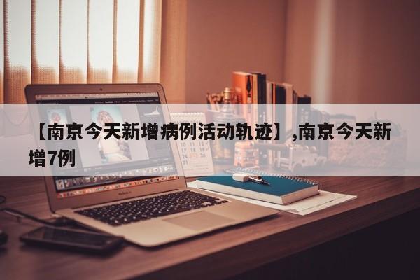 【南京今天新增病例活动轨迹】,南京今天新增7例