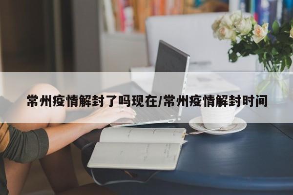 常州疫情解封了吗现在/常州疫情解封时间