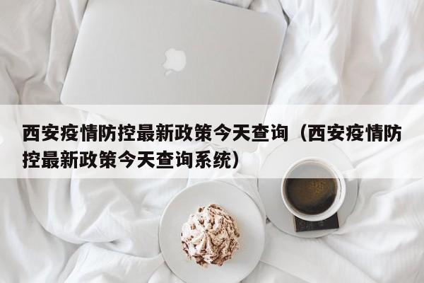 西安疫情防控最新政策今天查询（西安疫情防控最新政策今天查询系统）