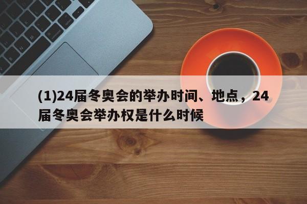 (1)24届冬奥会的举办时间、地点，24届冬奥会举办权是什么时候