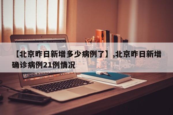 【北京昨日新增多少病例了】,北京昨日新增确诊病例21例情况
