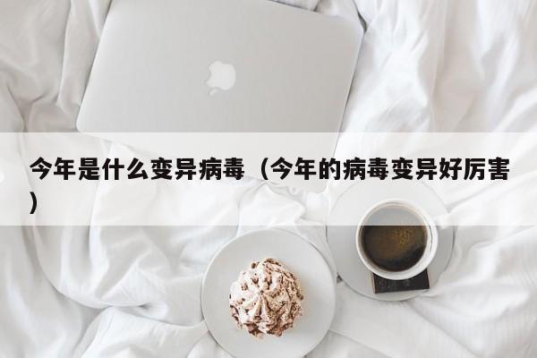 今年是什么变异病毒（今年的病毒变异好厉害）