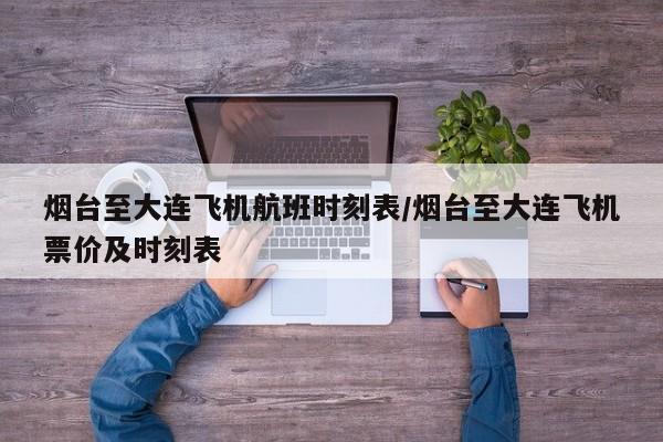 烟台至大连飞机航班时刻表/烟台至大连飞机票价及时刻表