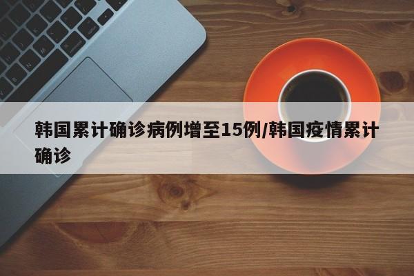 韩国累计确诊病例增至15例/韩国疫情累计确诊