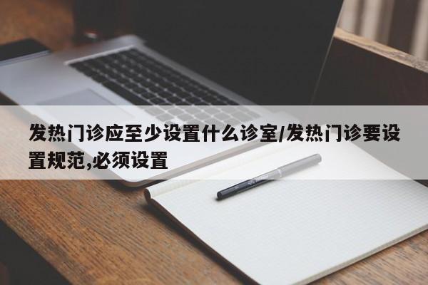 发热门诊应至少设置什么诊室/发热门诊要设置规范,必须设置