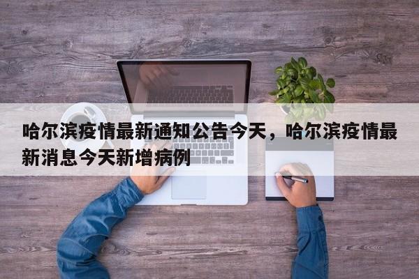 哈尔滨疫情最新通知公告今天，哈尔滨疫情最新消息今天新增病例