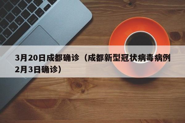 3月20日成都确诊（成都新型冠状病毒病例2月3日确诊）