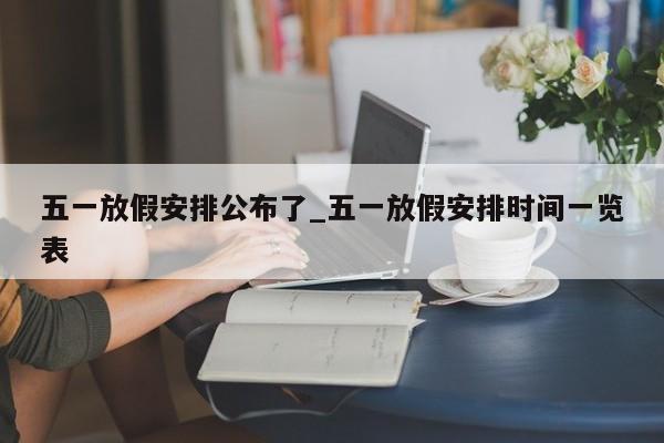 五一放假安排公布了_五一放假安排时间一览表