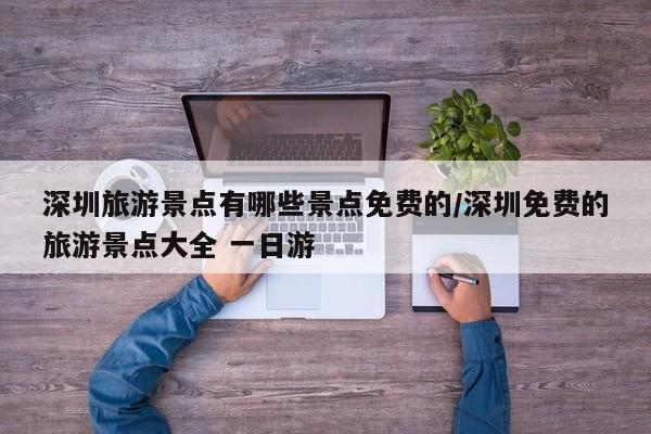 深圳旅游景点有哪些景点免费的/深圳免费的旅游景点大全 一日游