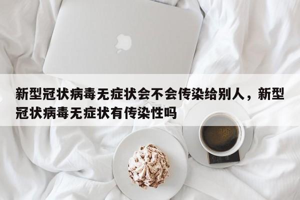 新型冠状病毒无症状会不会传染给别人，新型冠状病毒无症状有传染性吗