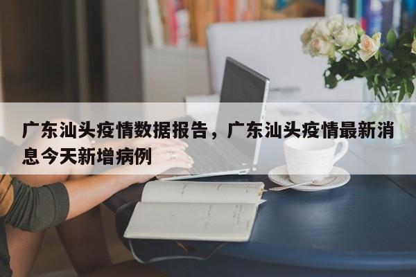 广东汕头疫情数据报告，广东汕头疫情最新消息今天新增病例