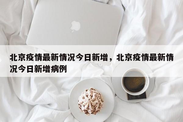 北京疫情最新情况今日新增，北京疫情最新情况今日新增病例