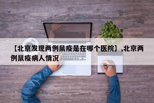 【北京发现两例鼠疫是在哪个医院】,北京两例鼠疫病人情况