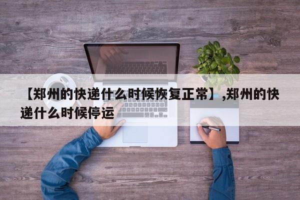 【郑州的快递什么时候恢复正常】,郑州的快递什么时候停运