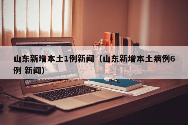山东新增本土1例新闻（山东新增本土病例6例 新闻）